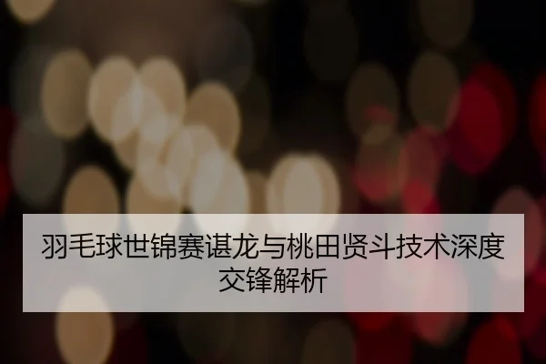 羽毛球世锦赛谌龙与桃田贤斗技术深度交锋解析